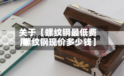 关于【螺纹钢最低费用
,螺纹钢现价多少钱】