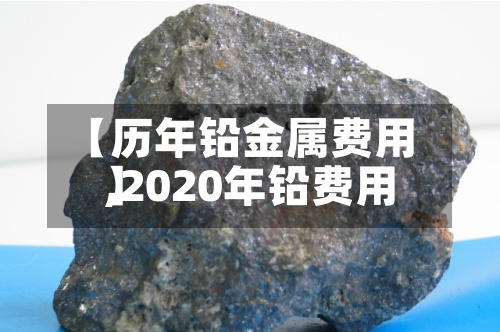 【历年铅金属费用
,2020年铅费用
】