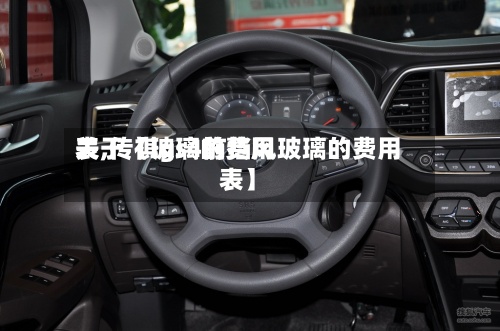 关于【玻璃的费用表,传祺gs4前挡风玻璃的费用表】