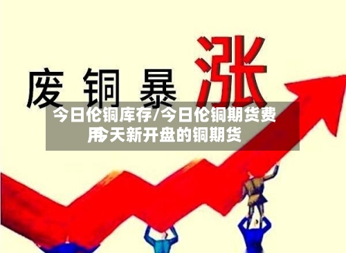 今日伦铜库存/今日伦铜期货费用
,今天新开盘的铜期货-第3张图片