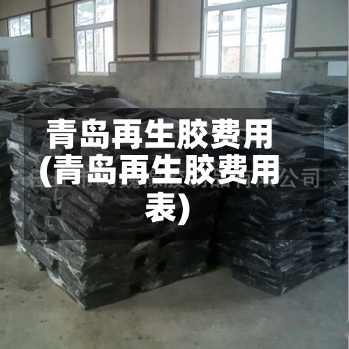 青岛再生胶费用(青岛再生胶费用表)-第2张图片