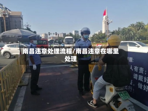南昌违章处理流程/南昌违章在哪里处理-第3张图片
