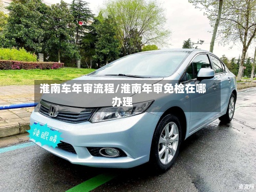 淮南车年审流程/淮南年审免检在哪办理