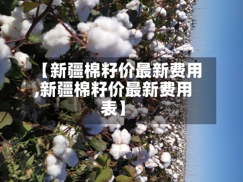 【新疆棉籽价最新费用
,新疆棉籽价最新费用
表】