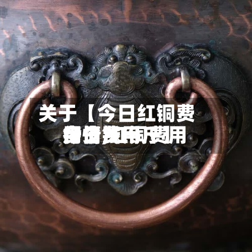 关于【今日红铜费用行情,红铜费用今日费用多少钱一斤】