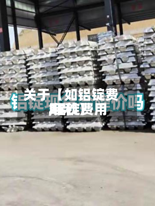 关于【如铝锭费用
,铝锭费用
25秒】