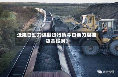 近来
【今日动力煤期贷行情今日动力煤期货金投网】