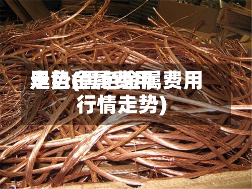 黑色金属费用走势(黑色金属费用行情走势)