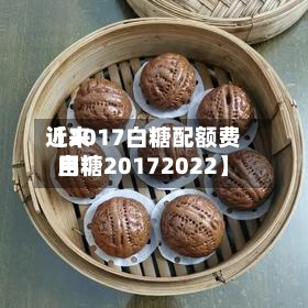 近来
【2017白糖配额费用
白糖20172022】-第2张图片