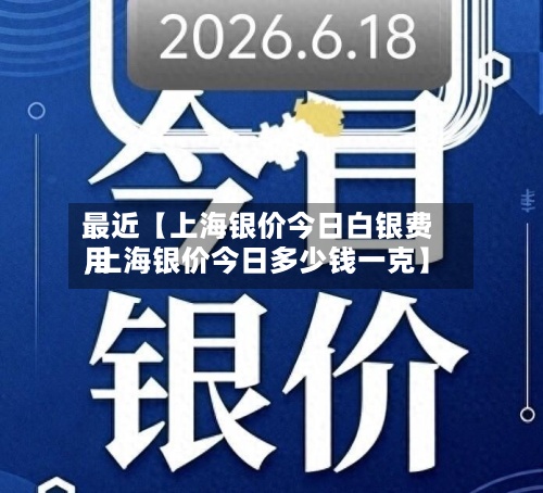 最近【上海银价今日白银费用,上海银价今日多少钱一克】