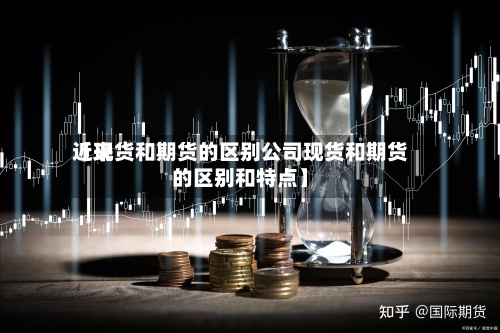 近来
【现货和期货的区别公司现货和期货的区别和特点】