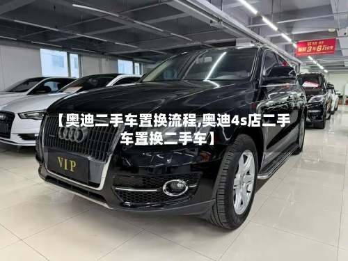【奥迪二手车置换流程,奥迪4s店二手车置换二手车】
