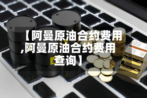 【阿曼原油合约费用
,阿曼原油合约费用
查询】