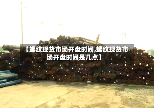 【螺纹现货市场开盘时间,螺纹现货市场开盘时间是几点】-第3张图片