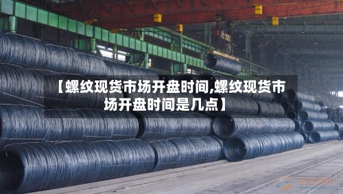 【螺纹现货市场开盘时间,螺纹现货市场开盘时间是几点】-第2张图片