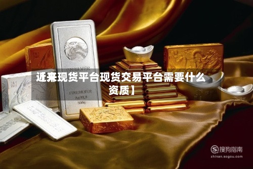 近来
【开现货平台现货交易平台需要什么资质】