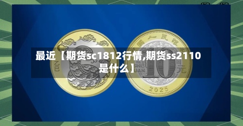 最近【期货sc1812行情,期货ss2110是什么】-第3张图片