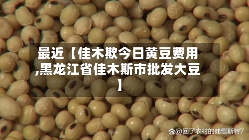 最近【佳木欺今日黄豆费用,黑龙江省佳木斯市批发大豆】-第2张图片