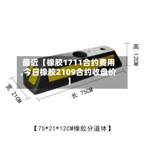 最近【橡胶1711合约费用,今日橡胶2109合约收盘价】