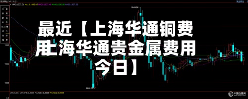 最近【上海华通铜费用,上海华通贵金属费用今日】-第2张图片