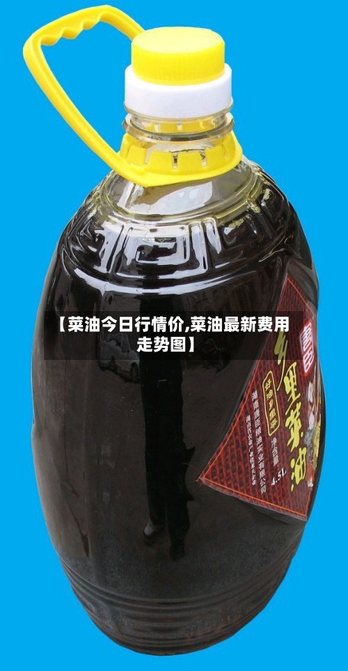 【菜油今日行情价,菜油最新费用走势图】-第2张图片