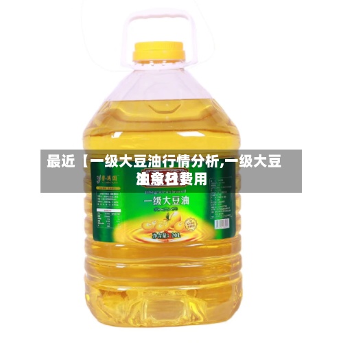 最近【一级大豆油行情分析,一级大豆油今日费用生意社】