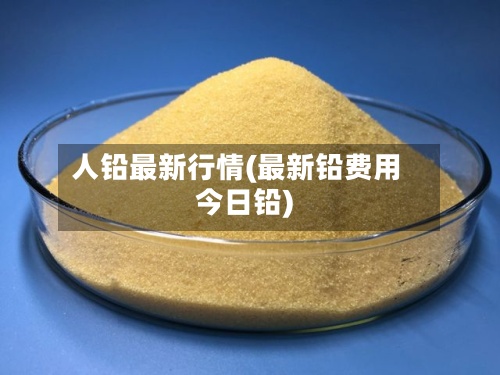 人铅最新行情(最新铅费用今日铅)