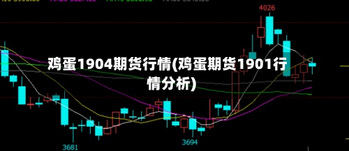 鸡蛋1904期货行情(鸡蛋期货1901行情分析)