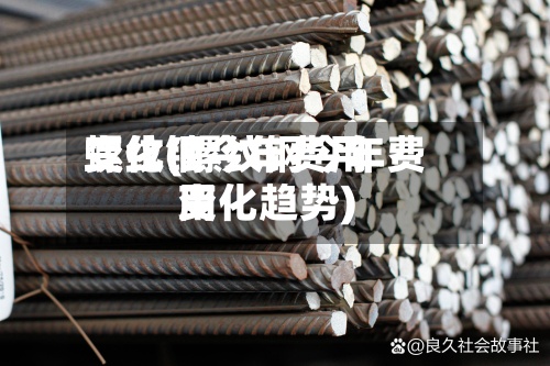 螺纹钢今年费用
变化(螺纹钢今年费用
变化趋势)-第2张图片