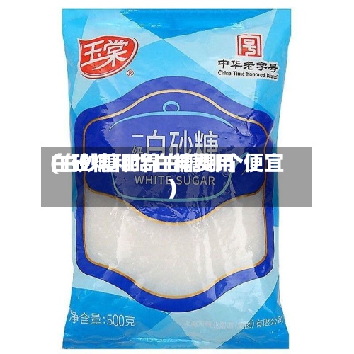 白砂糖和绵白糖费用
(白砂糖和绵白糖哪个便宜)