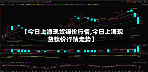 【今日上海现货镍价行情,今日上海现货镍价行情走势】