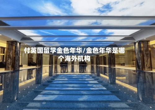 付英国留学金色年华/金色年华是哪个海外机构-第2张图片
