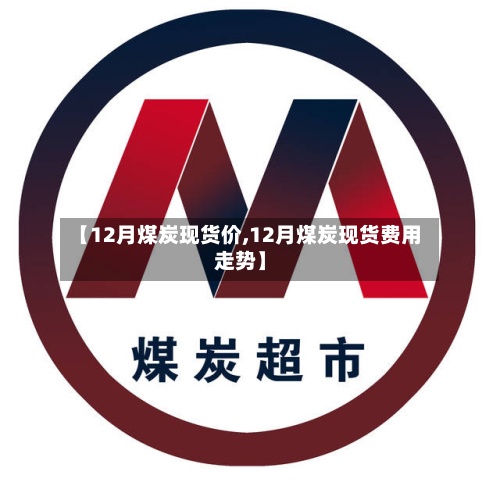 【12月煤炭现货价,12月煤炭现货费用
走势】