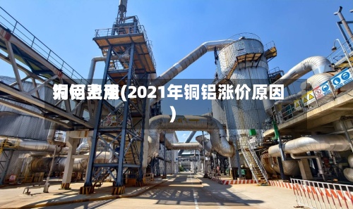 铜铝费用
为何上涨(2021年铜铝涨价原因)-第3张图片