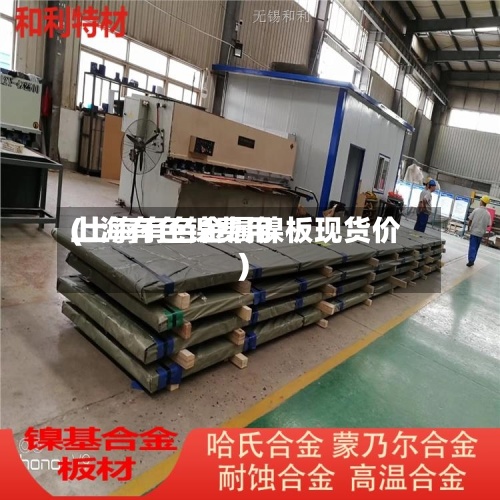 上海有色镍费用
(上海有色金属镍板现货价)