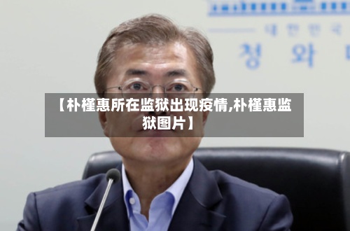 【朴槿惠所在监狱出现疫情,朴槿惠监狱图片】-第2张图片