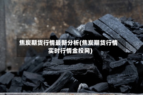 焦炭期货行情最新分析(焦炭期货行情实时行情金投网)