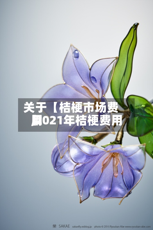 关于【桔梗市场费用
,2021年桔梗费用
】