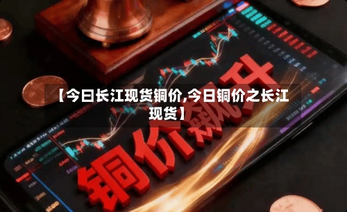 【今曰长江现货铜价,今日铜价之长江现货】