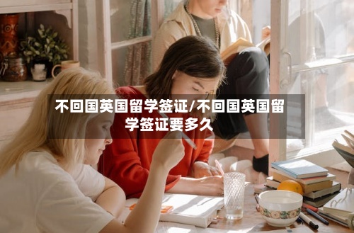 不回国英国留学签证/不回国英国留学签证要多久-第3张图片