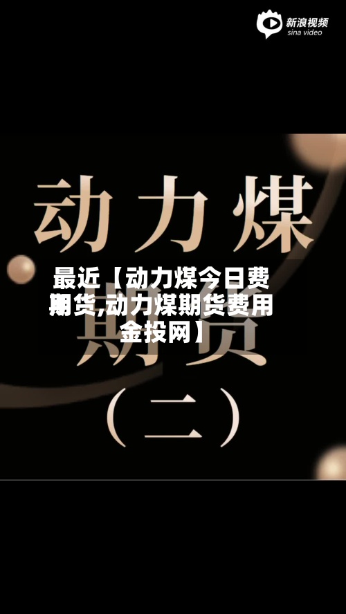 最近【动力煤今日费用期货,动力煤期货费用金投网】