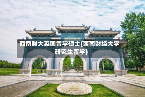 西南财大英国留学硕士(西南财经大学研究生留学)