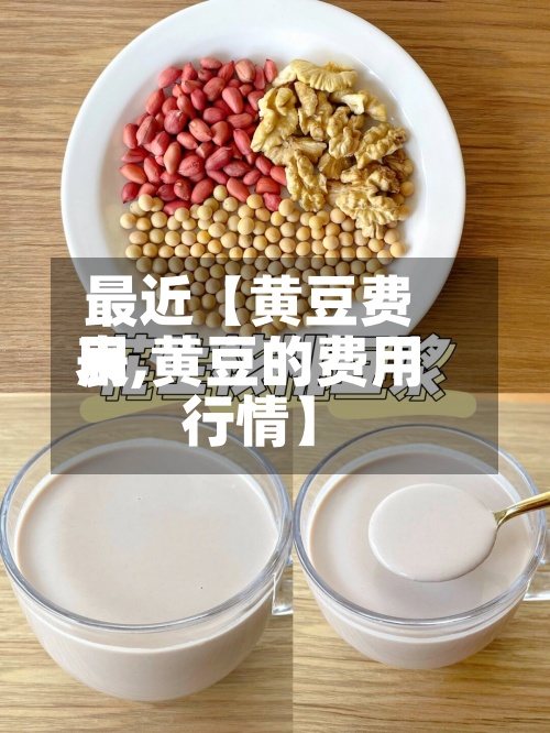 最近【黄豆费用
表,黄豆的费用
行情】