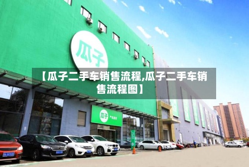 【瓜子二手车销售流程,瓜子二手车销售流程图】-第3张图片