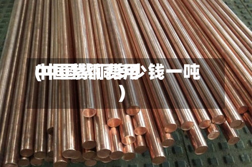 中国紫铜费用(中国紫铜多少钱一吨)