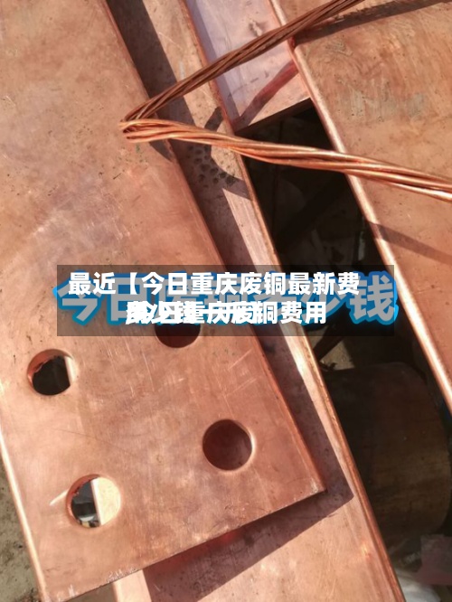 最近【今日重庆废铜最新费用
,今日重庆废铜费用
多少钱一斤】