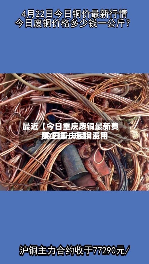 最近【今日重庆废铜最新费用,今日重庆废铜费用多少钱一斤】-第2张图片