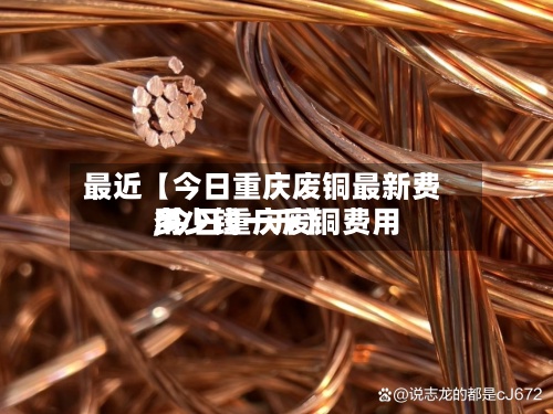 最近【今日重庆废铜最新费用,今日重庆废铜费用多少钱一斤】-第3张图片