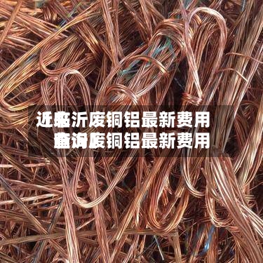 近来
【临沂废铜铝最新费用
临沂废铜铝最新费用
查询】