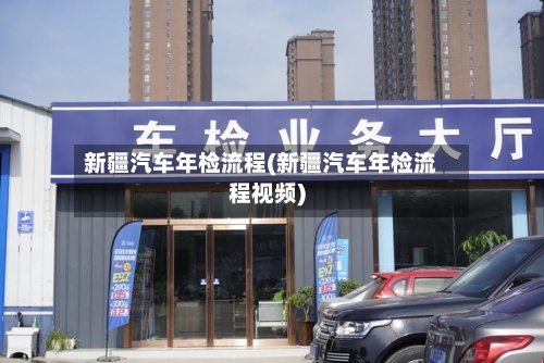 新疆汽车年检流程(新疆汽车年检流程视频)